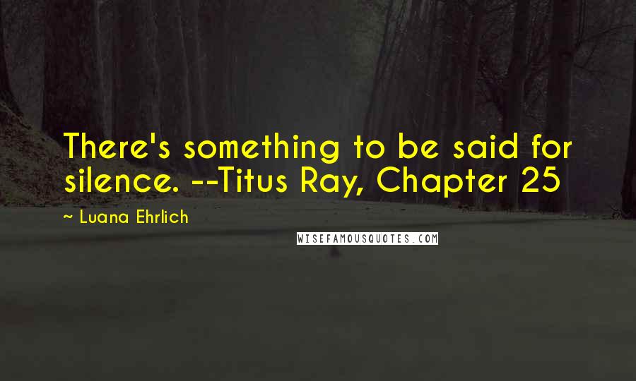 Luana Ehrlich Quotes: There's something to be said for silence. --Titus Ray, Chapter 25