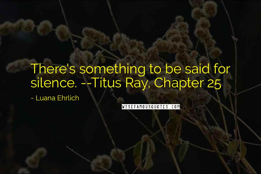 Luana Ehrlich Quotes: There's something to be said for silence. --Titus Ray, Chapter 25