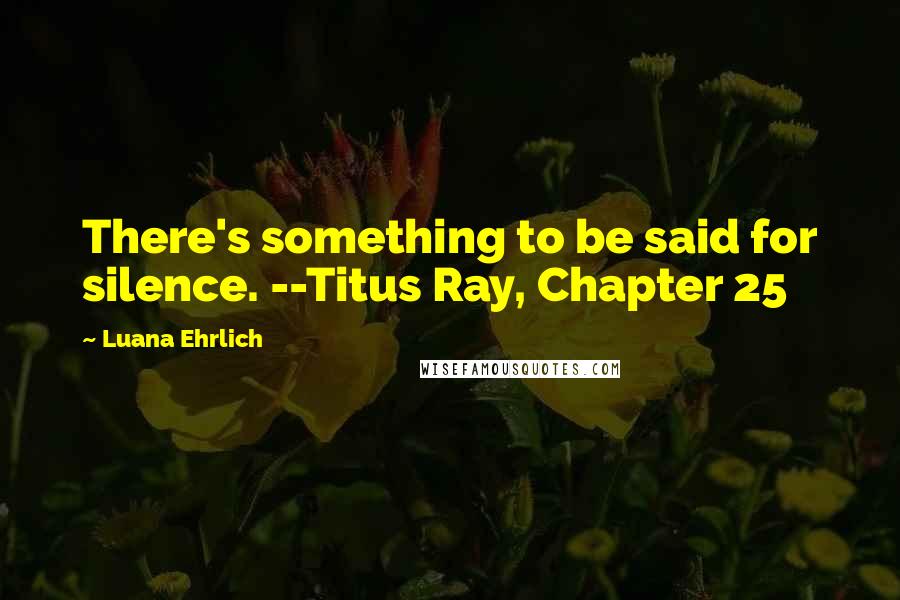 Luana Ehrlich Quotes: There's something to be said for silence. --Titus Ray, Chapter 25