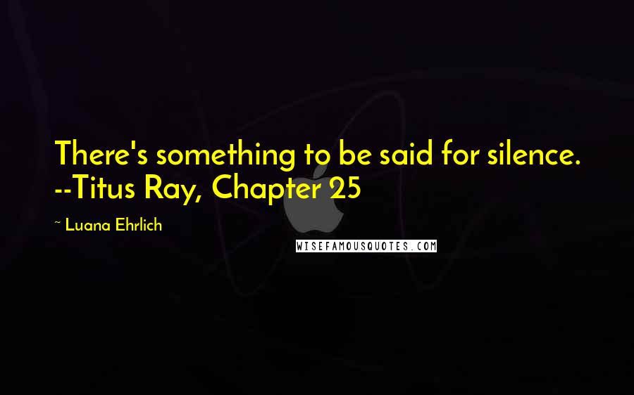 Luana Ehrlich Quotes: There's something to be said for silence. --Titus Ray, Chapter 25