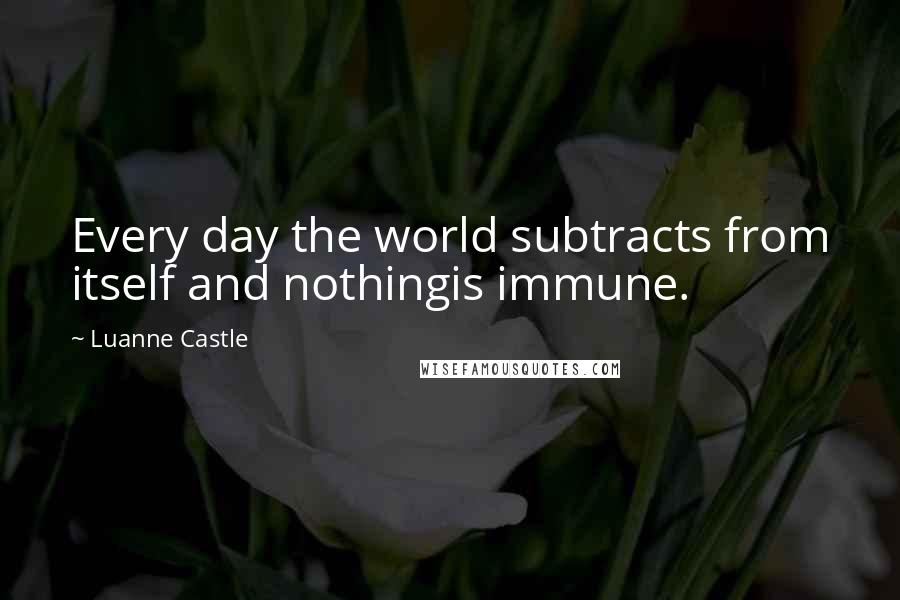 Luanne Castle Quotes: Every day the world subtracts from itself and nothingis immune.