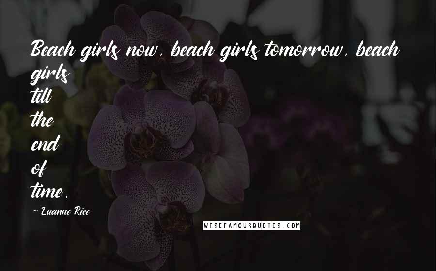 Luanne Rice Quotes: Beach girls now, beach girls tomorrow, beach girls till the end of time.