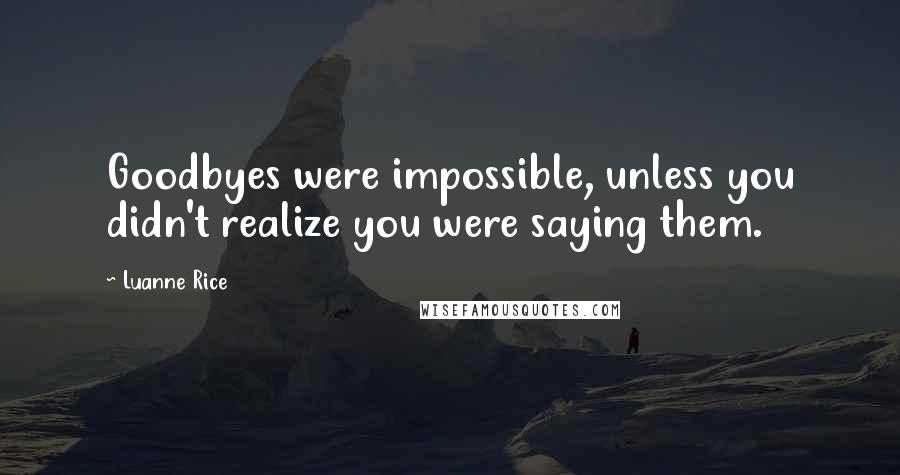 Luanne Rice Quotes: Goodbyes were impossible, unless you didn't realize you were saying them.