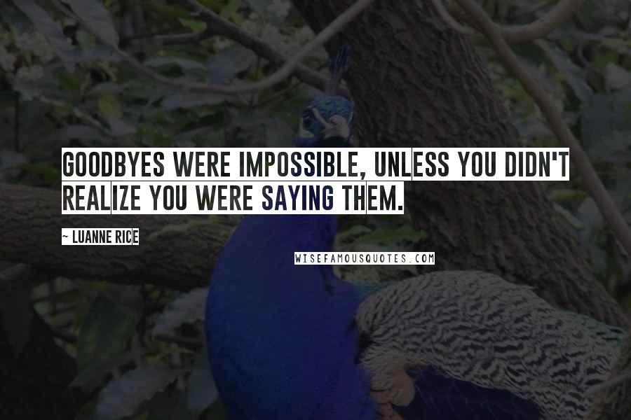 Luanne Rice Quotes: Goodbyes were impossible, unless you didn't realize you were saying them.