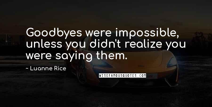 Luanne Rice Quotes: Goodbyes were impossible, unless you didn't realize you were saying them.