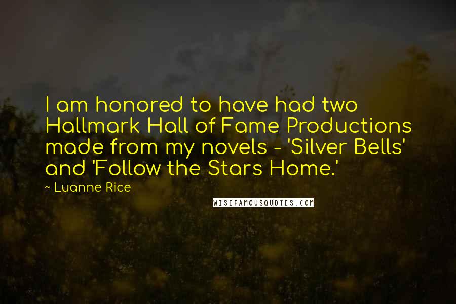 Luanne Rice Quotes: I am honored to have had two Hallmark Hall of Fame Productions made from my novels - 'Silver Bells' and 'Follow the Stars Home.'