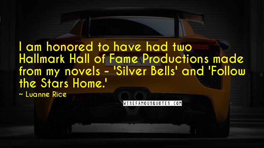 Luanne Rice Quotes: I am honored to have had two Hallmark Hall of Fame Productions made from my novels - 'Silver Bells' and 'Follow the Stars Home.'