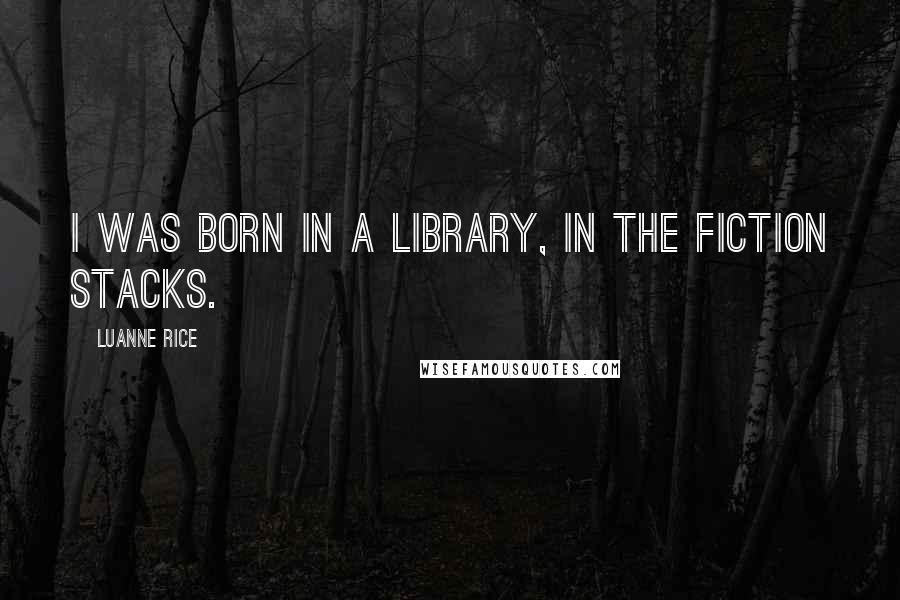 Luanne Rice Quotes: I was born in a library, in the fiction stacks.