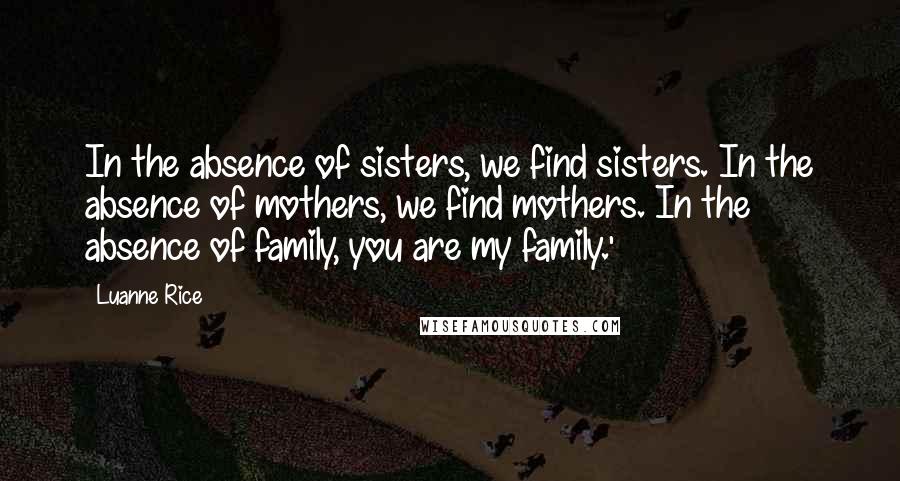 Luanne Rice Quotes: In the absence of sisters, we find sisters. In the absence of mothers, we find mothers. In the absence of family, you are my family.'