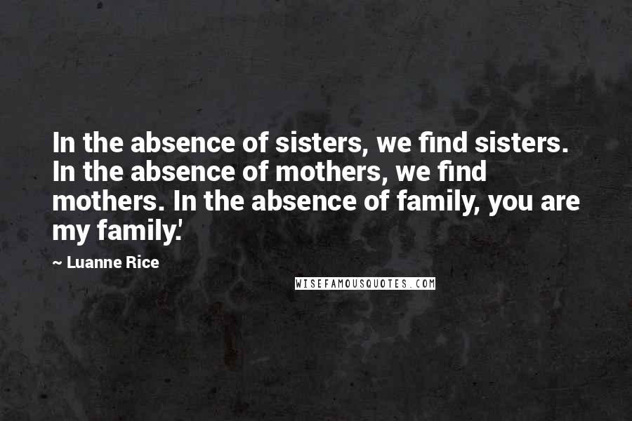 Luanne Rice Quotes: In the absence of sisters, we find sisters. In the absence of mothers, we find mothers. In the absence of family, you are my family.'