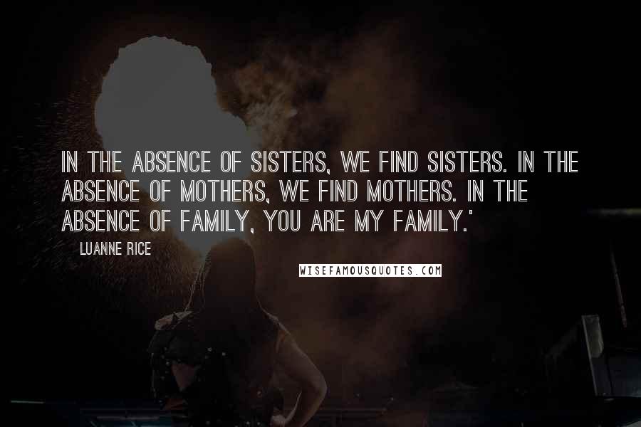 Luanne Rice Quotes: In the absence of sisters, we find sisters. In the absence of mothers, we find mothers. In the absence of family, you are my family.'