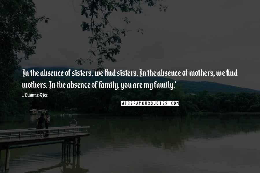 Luanne Rice Quotes: In the absence of sisters, we find sisters. In the absence of mothers, we find mothers. In the absence of family, you are my family.'