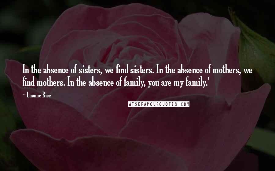 Luanne Rice Quotes: In the absence of sisters, we find sisters. In the absence of mothers, we find mothers. In the absence of family, you are my family.'