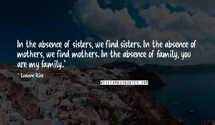 Luanne Rice Quotes: In the absence of sisters, we find sisters. In the absence of mothers, we find mothers. In the absence of family, you are my family.'