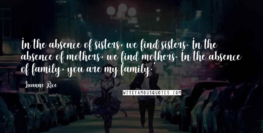 Luanne Rice Quotes: In the absence of sisters, we find sisters. In the absence of mothers, we find mothers. In the absence of family, you are my family.'