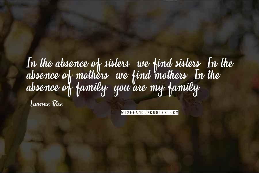 Luanne Rice Quotes: In the absence of sisters, we find sisters. In the absence of mothers, we find mothers. In the absence of family, you are my family.'