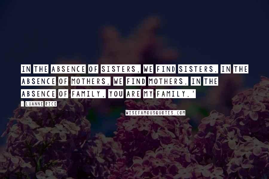 Luanne Rice Quotes: In the absence of sisters, we find sisters. In the absence of mothers, we find mothers. In the absence of family, you are my family.'