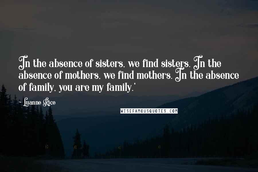 Luanne Rice Quotes: In the absence of sisters, we find sisters. In the absence of mothers, we find mothers. In the absence of family, you are my family.'