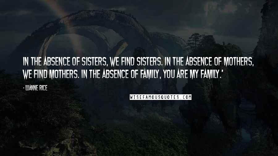 Luanne Rice Quotes: In the absence of sisters, we find sisters. In the absence of mothers, we find mothers. In the absence of family, you are my family.'