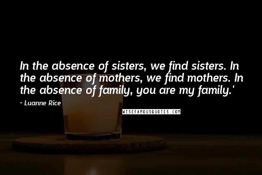 Luanne Rice Quotes: In the absence of sisters, we find sisters. In the absence of mothers, we find mothers. In the absence of family, you are my family.'