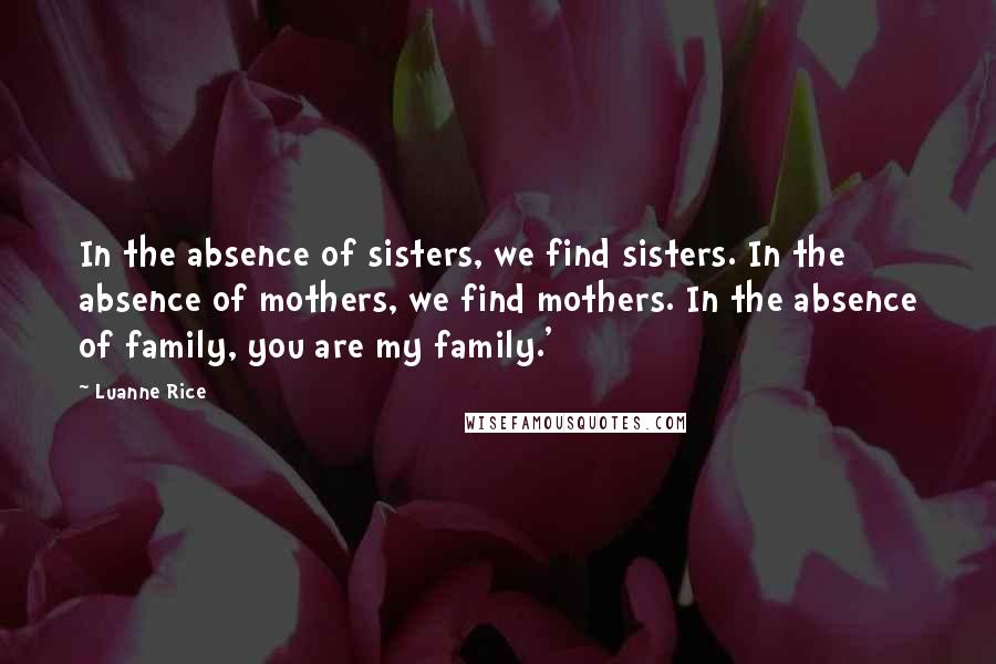 Luanne Rice Quotes: In the absence of sisters, we find sisters. In the absence of mothers, we find mothers. In the absence of family, you are my family.'