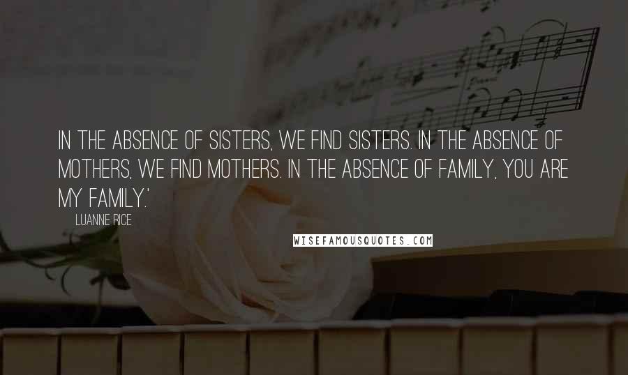 Luanne Rice Quotes: In the absence of sisters, we find sisters. In the absence of mothers, we find mothers. In the absence of family, you are my family.'