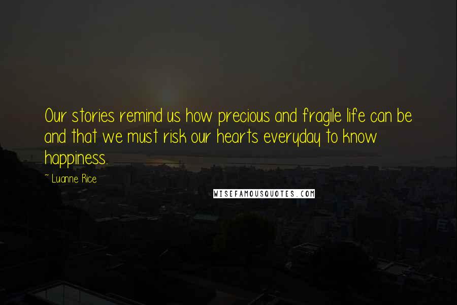 Luanne Rice Quotes: Our stories remind us how precious and fragile life can be and that we must risk our hearts everyday to know happiness.