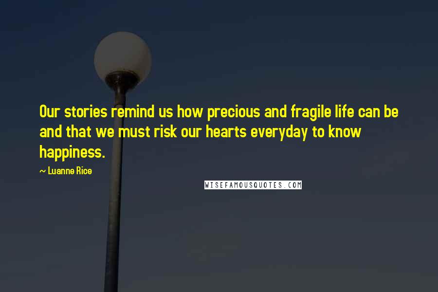 Luanne Rice Quotes: Our stories remind us how precious and fragile life can be and that we must risk our hearts everyday to know happiness.