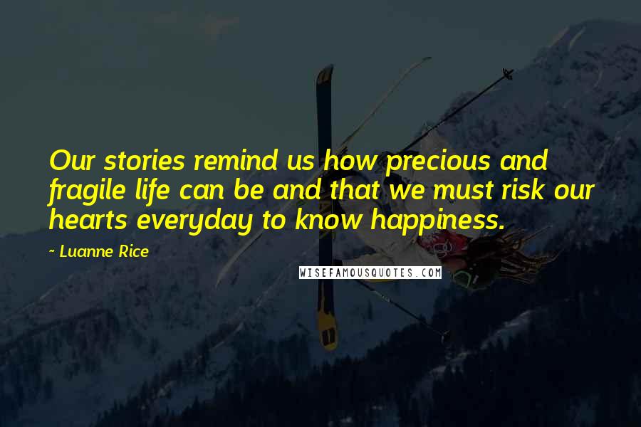 Luanne Rice Quotes: Our stories remind us how precious and fragile life can be and that we must risk our hearts everyday to know happiness.