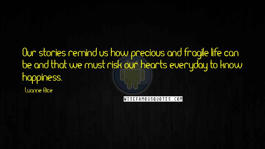 Luanne Rice Quotes: Our stories remind us how precious and fragile life can be and that we must risk our hearts everyday to know happiness.