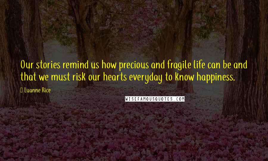 Luanne Rice Quotes: Our stories remind us how precious and fragile life can be and that we must risk our hearts everyday to know happiness.