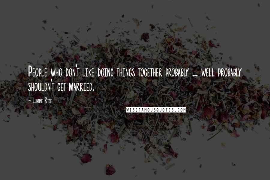 Luanne Rice Quotes: People who don't like doing things together probably ... well probably shouldn't get married.