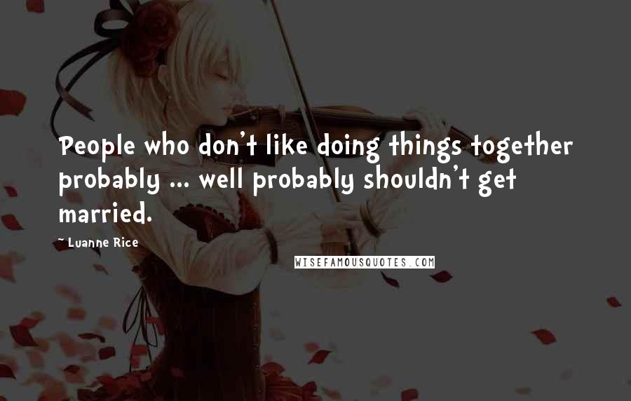 Luanne Rice Quotes: People who don't like doing things together probably ... well probably shouldn't get married.