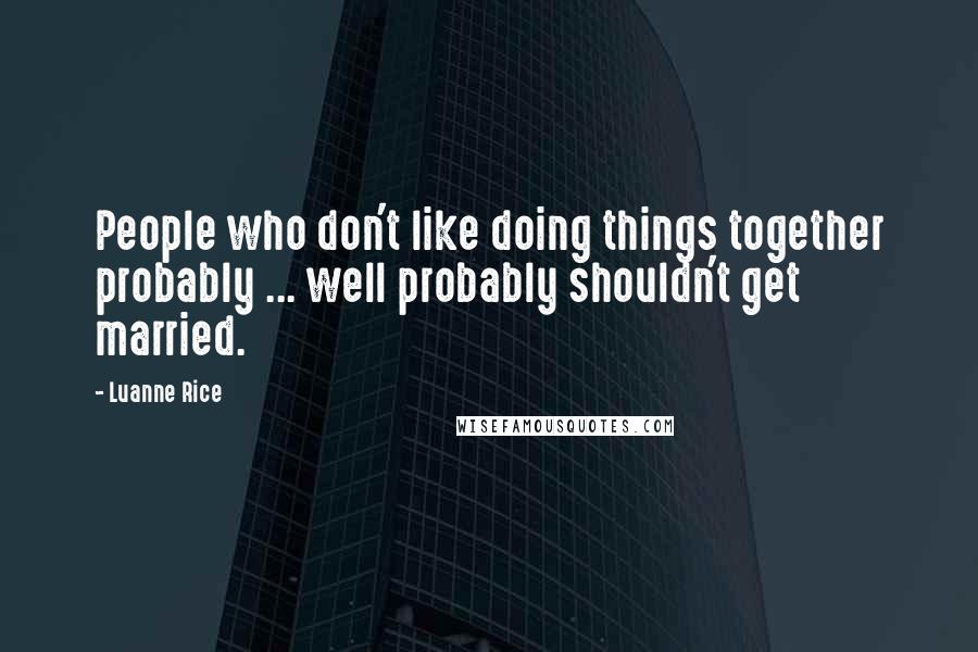 Luanne Rice Quotes: People who don't like doing things together probably ... well probably shouldn't get married.