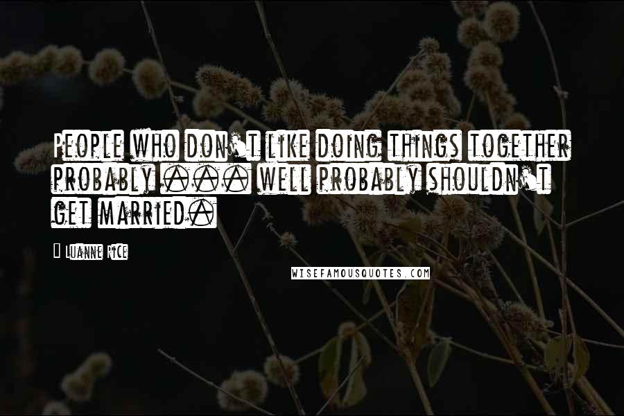 Luanne Rice Quotes: People who don't like doing things together probably ... well probably shouldn't get married.