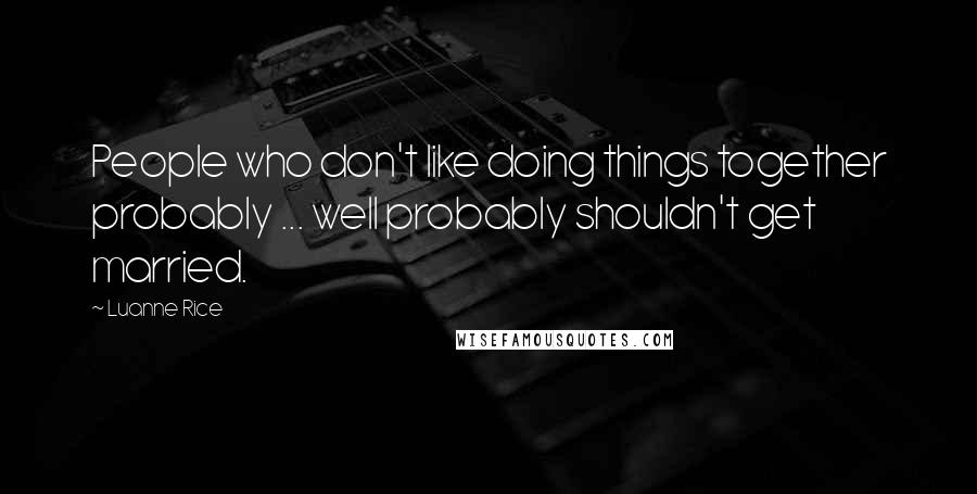 Luanne Rice Quotes: People who don't like doing things together probably ... well probably shouldn't get married.