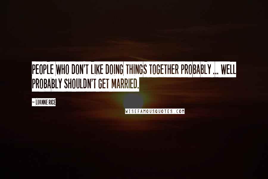 Luanne Rice Quotes: People who don't like doing things together probably ... well probably shouldn't get married.