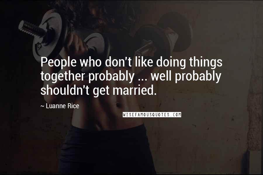 Luanne Rice Quotes: People who don't like doing things together probably ... well probably shouldn't get married.