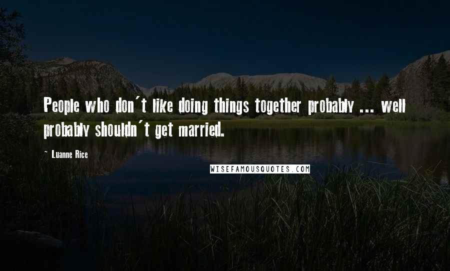 Luanne Rice Quotes: People who don't like doing things together probably ... well probably shouldn't get married.