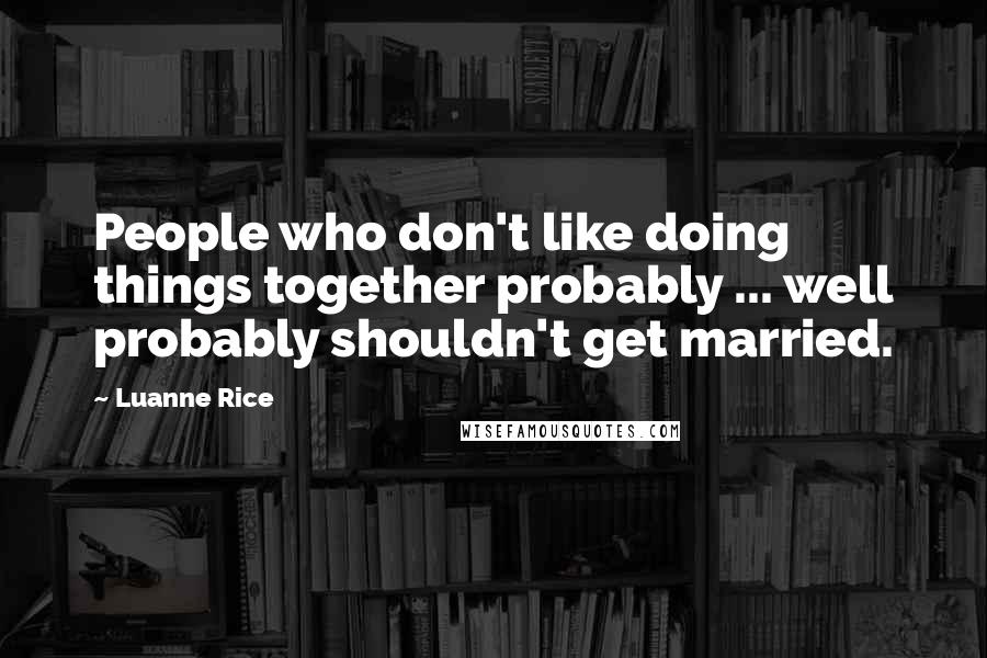 Luanne Rice Quotes: People who don't like doing things together probably ... well probably shouldn't get married.