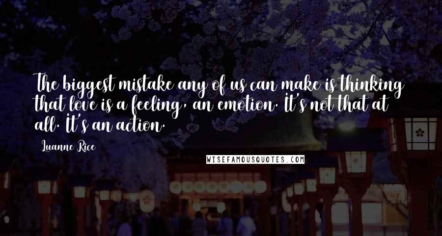 Luanne Rice Quotes: The biggest mistake any of us can make is thinking that love is a feeling, an emotion. It's not that at all. It's an action.