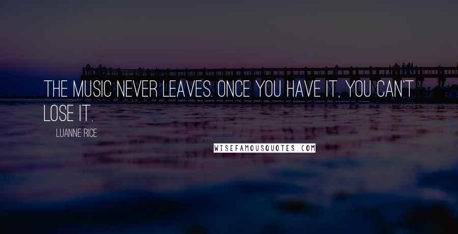 Luanne Rice Quotes: The music never leaves. Once you have it, you can't lose it.