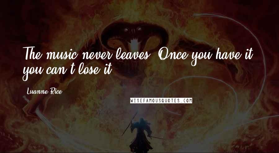 Luanne Rice Quotes: The music never leaves. Once you have it, you can't lose it.