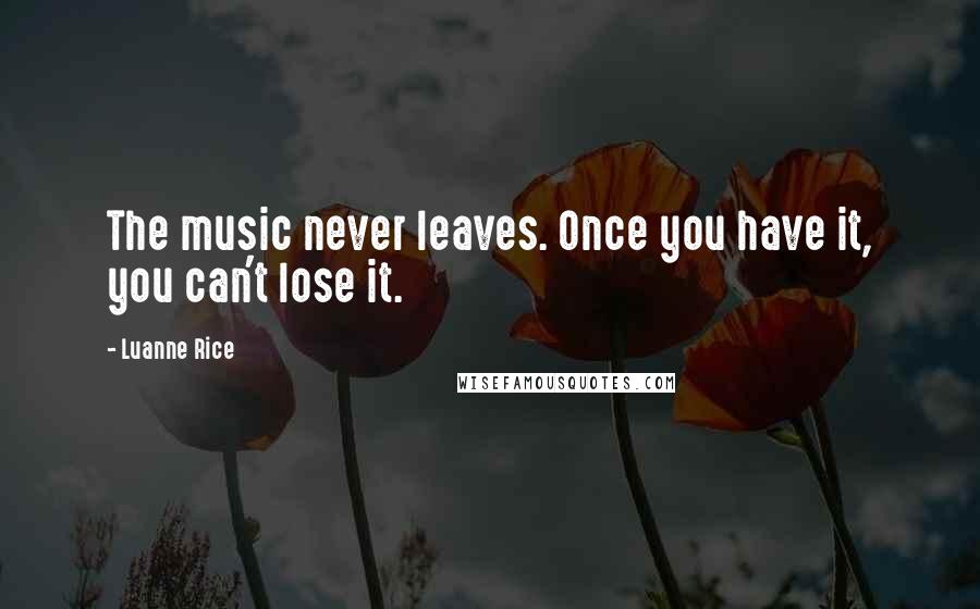 Luanne Rice Quotes: The music never leaves. Once you have it, you can't lose it.