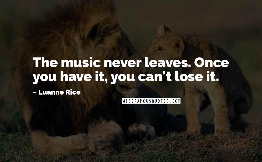 Luanne Rice Quotes: The music never leaves. Once you have it, you can't lose it.