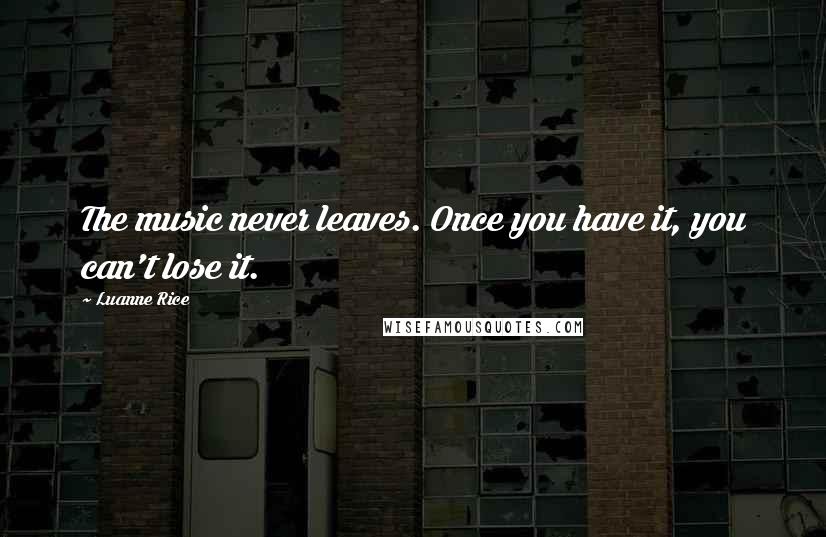 Luanne Rice Quotes: The music never leaves. Once you have it, you can't lose it.