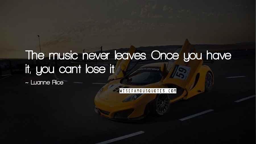 Luanne Rice Quotes: The music never leaves. Once you have it, you can't lose it.