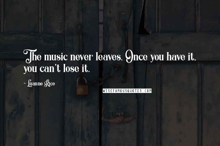 Luanne Rice Quotes: The music never leaves. Once you have it, you can't lose it.