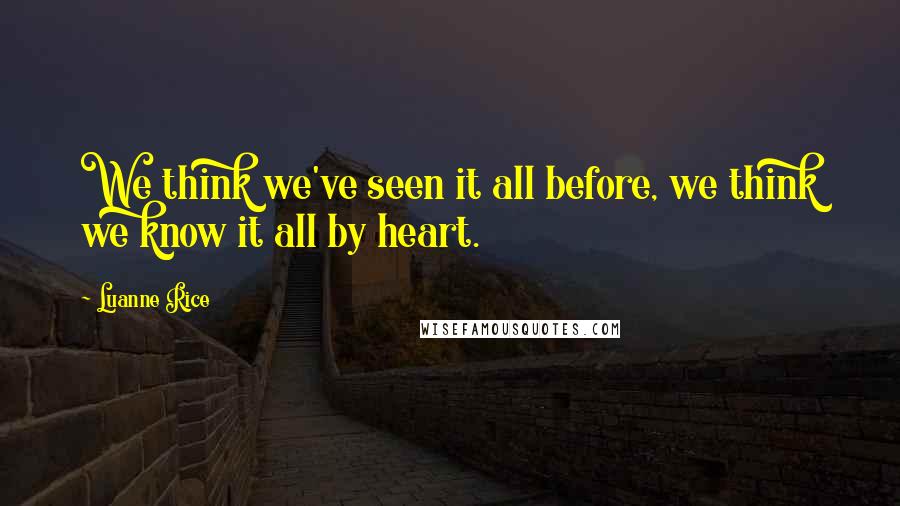 Luanne Rice Quotes: We think we've seen it all before, we think we know it all by heart.