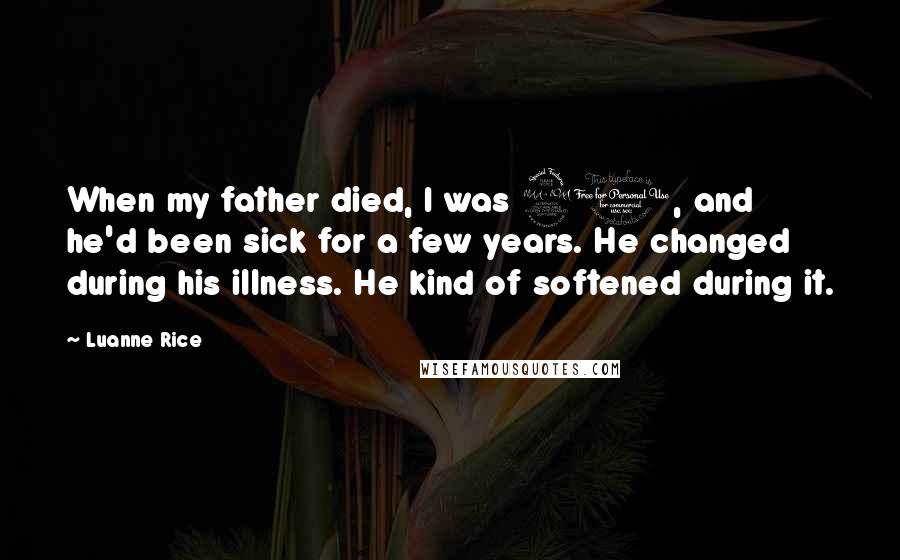 Luanne Rice Quotes: When my father died, I was 21, and he'd been sick for a few years. He changed during his illness. He kind of softened during it.